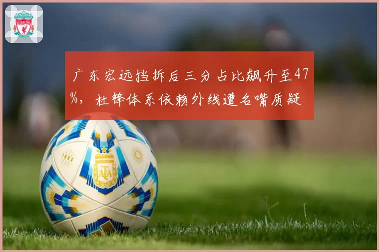 广东宏远挡拆后三分占比飙升至47%，杜锋体系依赖外线遭名嘴质疑