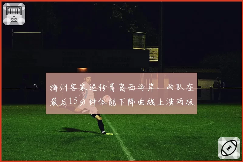 梅州客家逆转青岛西海岸，两队在最后15分钟体能下降曲线上演两极