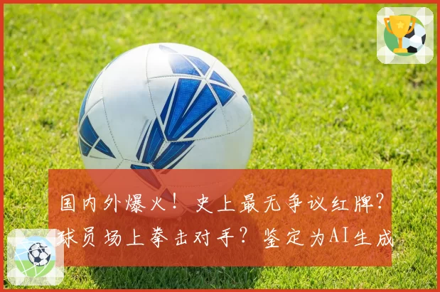 国内外爆火!史上最无争议红牌?球员场上拳击对手?鉴定为AI生成