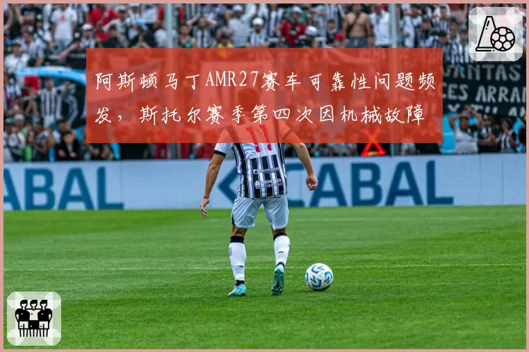 阿斯顿马丁AMR27赛车可靠性问题频发,斯托尔赛季第四次因机械故障退赛