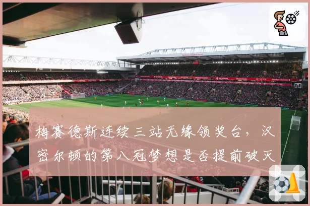 梅赛德斯连续三站无缘领奖台，汉密尔顿的第八冠梦想是否提前破灭？