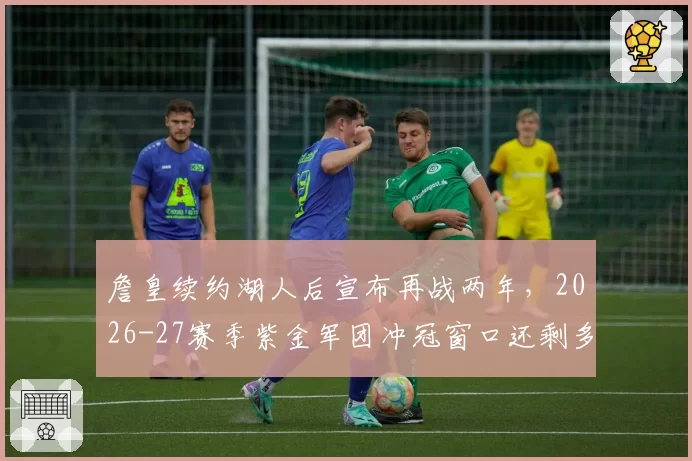 詹皇续约湖人后宣布再战两年，2026-27赛季紫金军团冲冠窗口还剩多少？