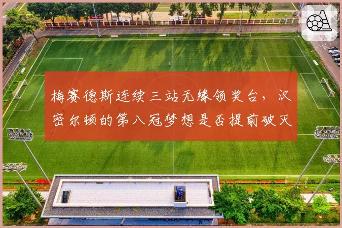 梅赛德斯连续三站无缘领奖台，汉密尔顿的第八冠梦想是否提前破灭？