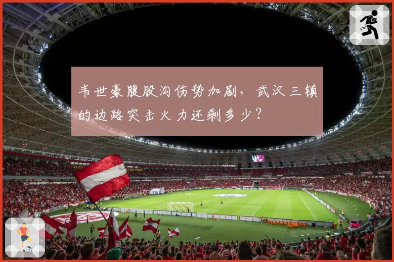 韦世豪腹股沟伤势加剧，武汉三镇的边路突击火力还剩多少？