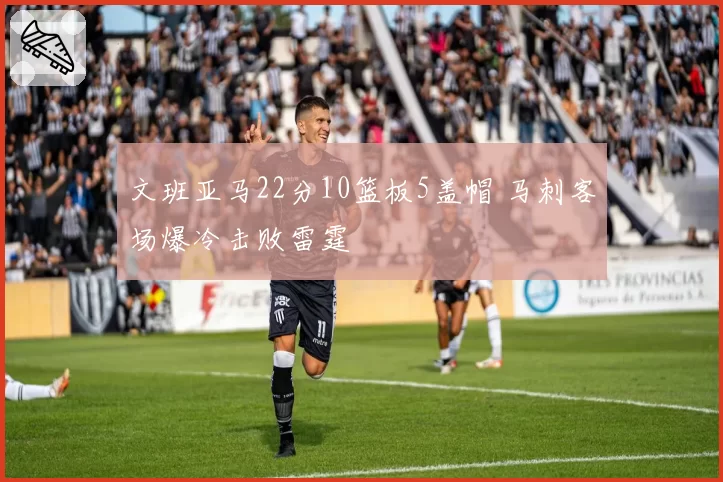 文班亚马22分10篮板5盖帽 马刺客场爆冷击败雷霆