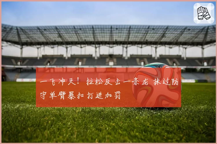 一飞冲天!拉松反击一条龙 抹过防守单臂暴扣打进加罚