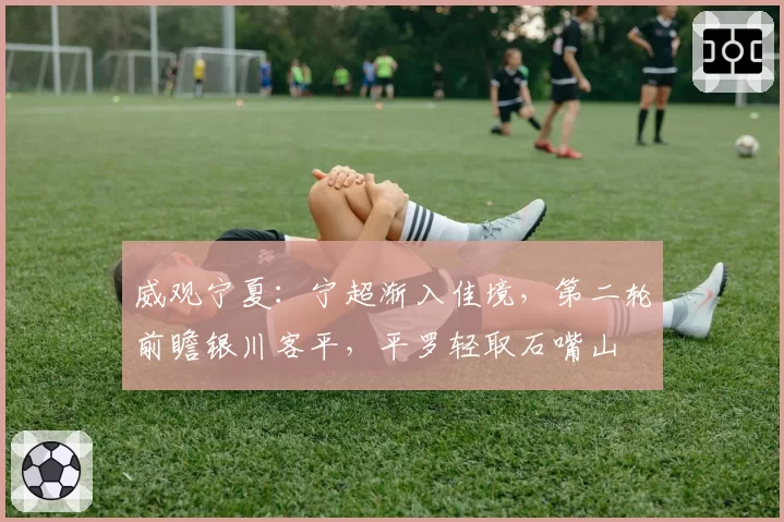 威观宁夏:宁超渐入佳境,第二轮前瞻银川客平,平罗轻取石嘴山