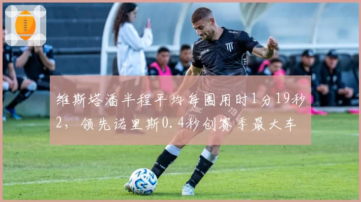 维斯塔潘半程平均每圈用时1分19秒2，领先诺里斯0.4秒创赛季最大车手差距