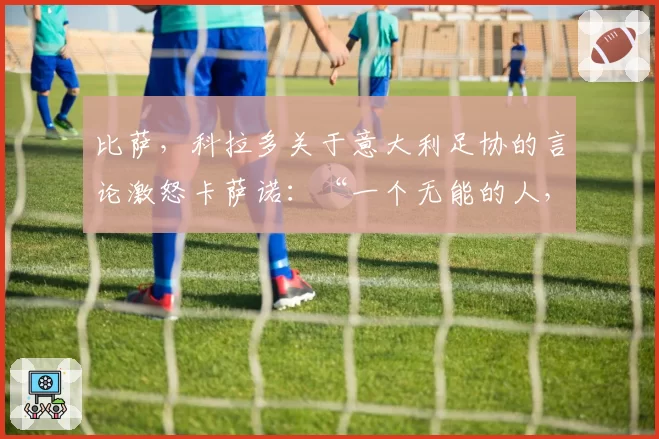 比萨，科拉多关于意大利足协的言论激怒卡萨诺：“一个无能的人，应该闭嘴”——争议言论