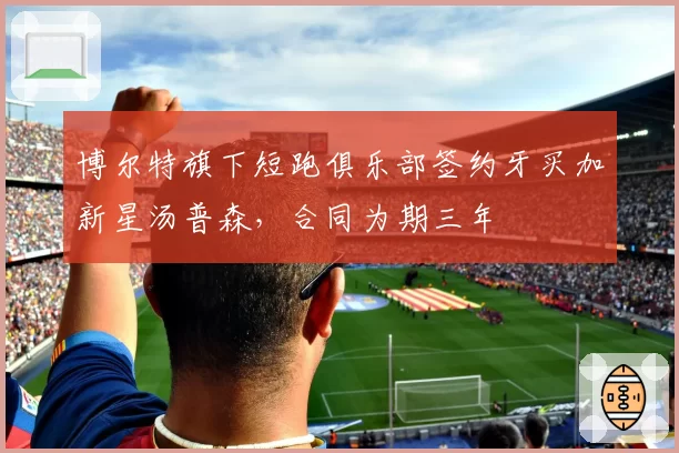 博尔特旗下短跑俱乐部签约牙买加新星汤普森，合同为期三年
