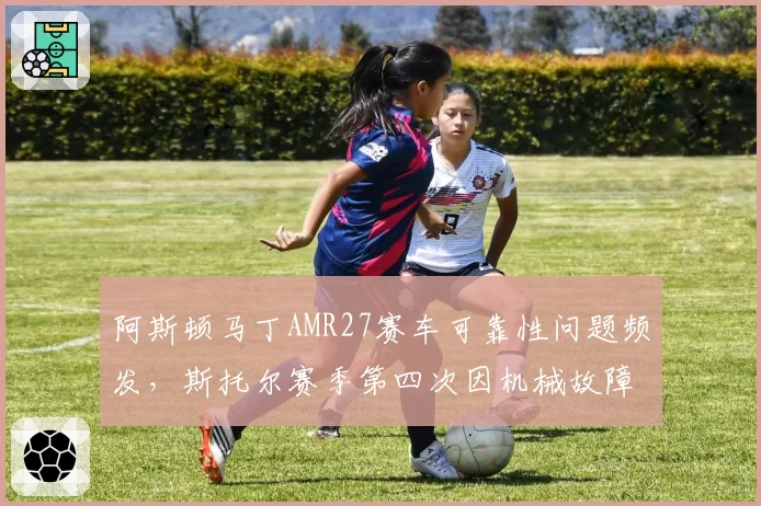 阿斯顿马丁AMR27赛车可靠性问题频发,斯托尔赛季第四次因机械故障退赛