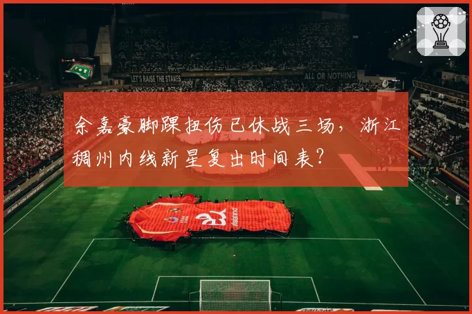 余嘉豪脚踝扭伤已休战三场，浙江稠州内线新星复出时间表？