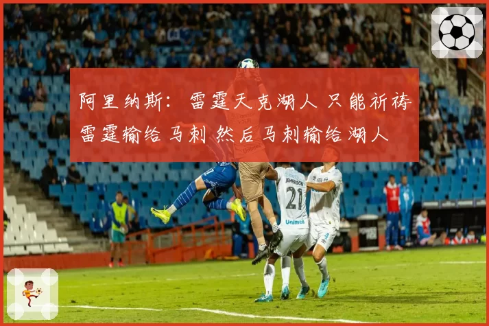 阿里纳斯:雷霆天克湖人 只能祈祷雷霆输给马刺 然后马刺输给湖人