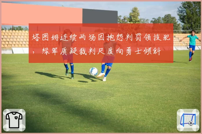 塔图姆连续两场因抱怨判罚领技犯,绿军质疑裁判尺度向勇士倾斜