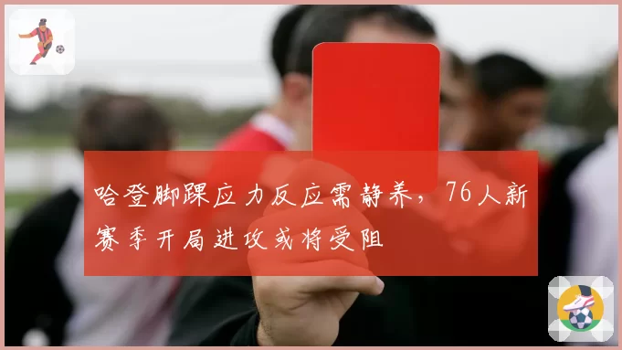 哈登脚踝应力反应需静养,76人新赛季开局进攻或将受阻