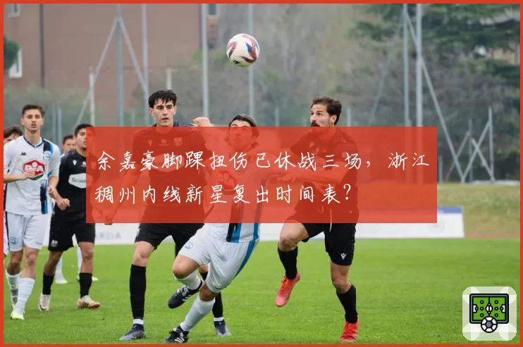 余嘉豪脚踝扭伤已休战三场，浙江稠州内线新星复出时间表？