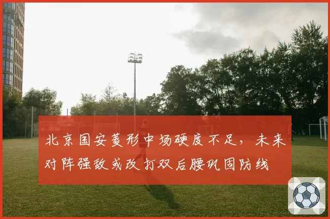 北京国安菱形中场硬度不足，未来对阵强敌或改打双后腰巩固防线