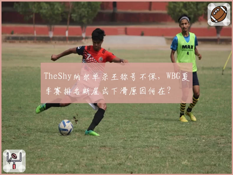 TheShy纳尔单杀王称号不保，WBG夏季赛排名断崖式下滑原因何在？