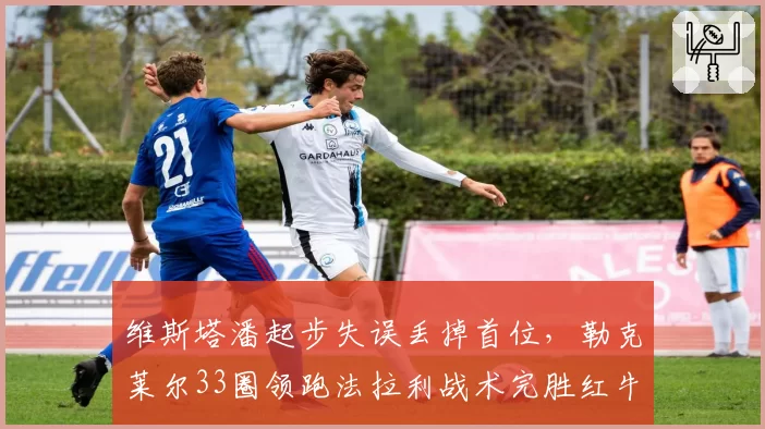 维斯塔潘起步失误丢掉首位，勒克莱尔33圈领跑法拉利战术完胜红牛