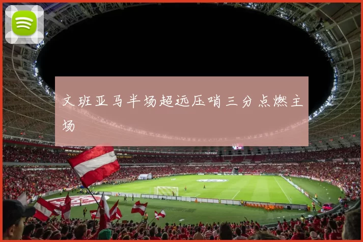文班亚马半场超远压哨三分点燃主场