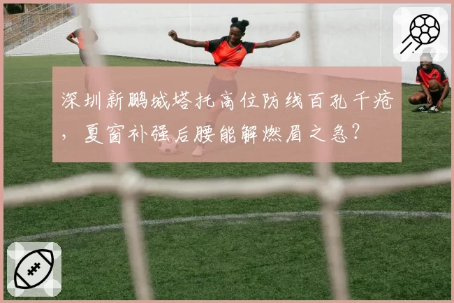 深圳新鹏城塔托高位防线百孔千疮,夏窗补强后腰能解燃眉之急?