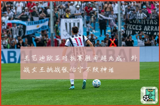 王艺迪欧亚对抗赛胜率超九成，外战女王挑战张怡宁不败神话