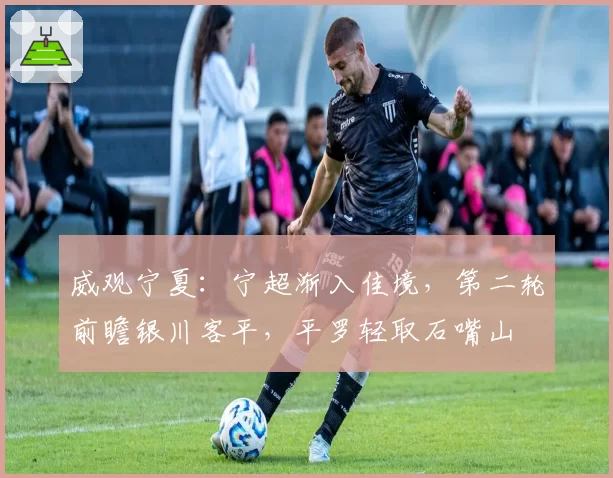 威观宁夏:宁超渐入佳境,第二轮前瞻银川客平,平罗轻取石嘴山