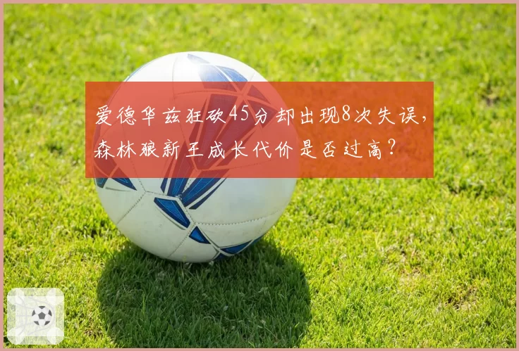 爱德华兹狂砍45分却出现8次失误,森林狼新王成长代价是否过高?