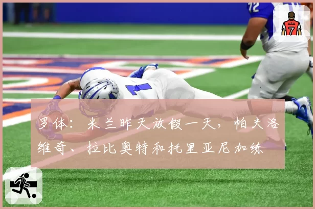 罗体：米兰昨天放假一天，帕夫洛维奇、拉比奥特和托里亚尼加练