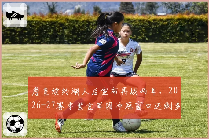 詹皇续约湖人后宣布再战两年，2026-27赛季紫金军团冲冠窗口还剩多少？