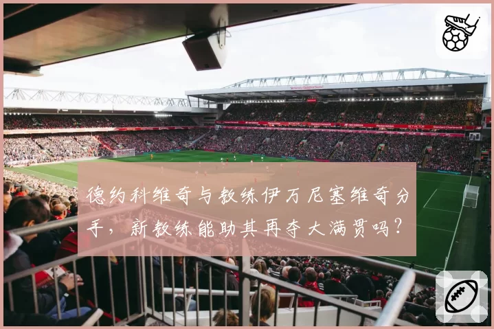 德约科维奇与教练伊万尼塞维奇分手，新教练能助其再夺大满贯吗？