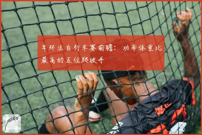 年环法自行车赛前瞻：功率体重比最高的五位爬坡手