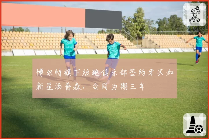 博尔特旗下短跑俱乐部签约牙买加新星汤普森，合同为期三年