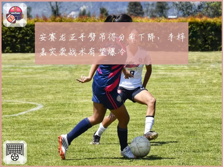 安赛龙正手劈吊得分率下降,李梓嘉突袭战术有望爆冷