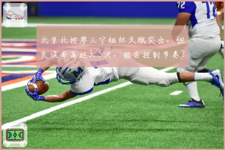 北京北控廖三宁组织天赋突出，但失误率高达3.5次，能否控制节奏？