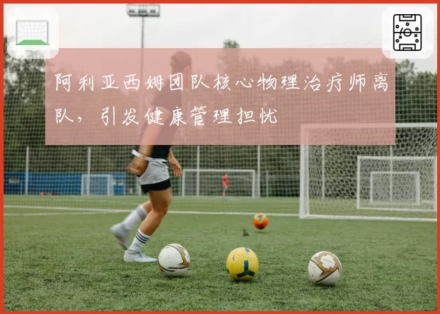 阿利亚西姆团队核心物理治疗师离队，引发健康管理担忧