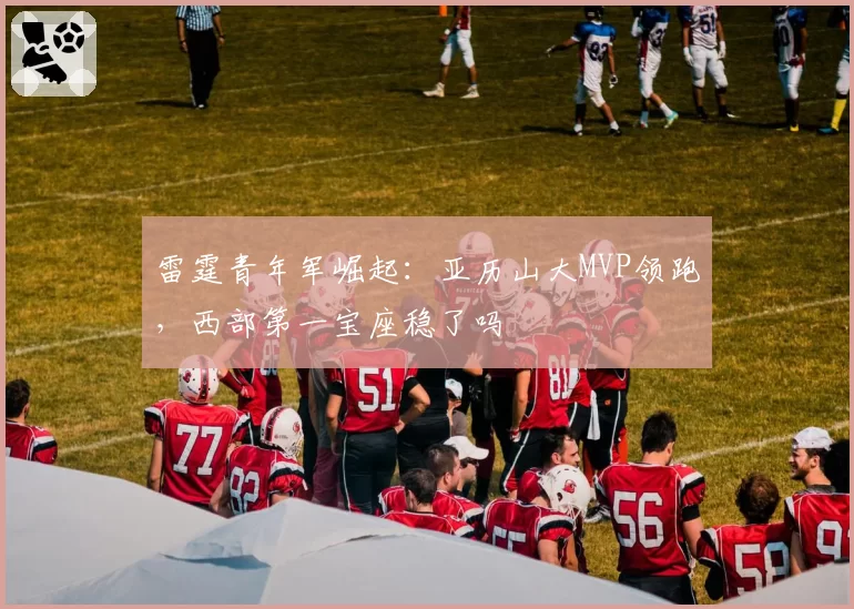雷霆青年军崛起：亚历山大MVP领跑，西部第一宝座稳了吗