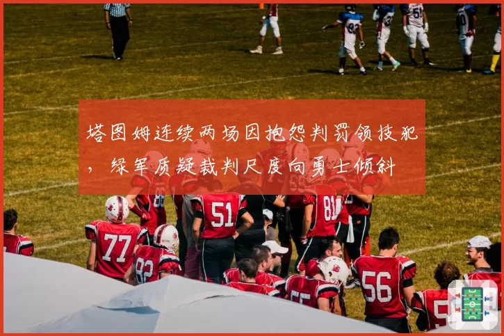 塔图姆连续两场因抱怨判罚领技犯,绿军质疑裁判尺度向勇士倾斜