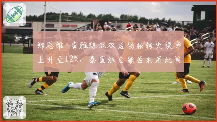 郑思维_黄雅琼混双后场轮转失误率上升至12%，泰国组合能否利用此间隙？