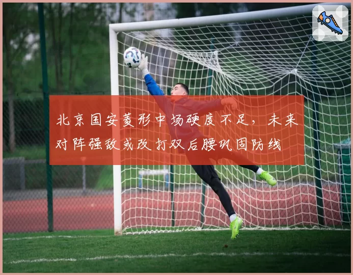 北京国安菱形中场硬度不足，未来对阵强敌或改打双后腰巩固防线