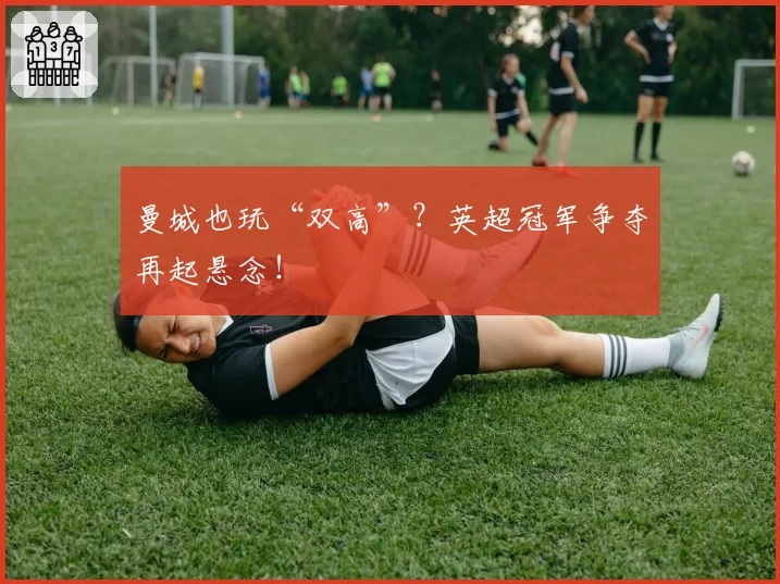 曼城也玩“双高”？英超冠军争夺再起悬念！