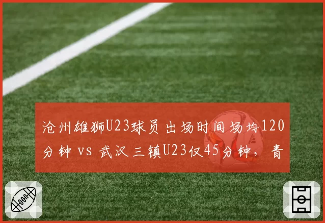 沧州雄狮U23球员出场时间场均120分钟 vs 武汉三镇U23仅45分钟，青训差距凸显