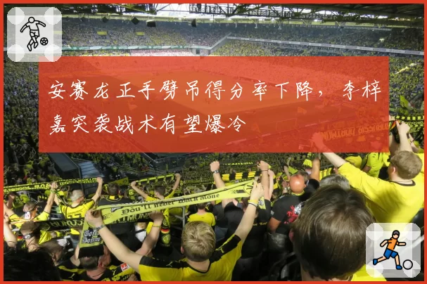 安赛龙正手劈吊得分率下降,李梓嘉突袭战术有望爆冷