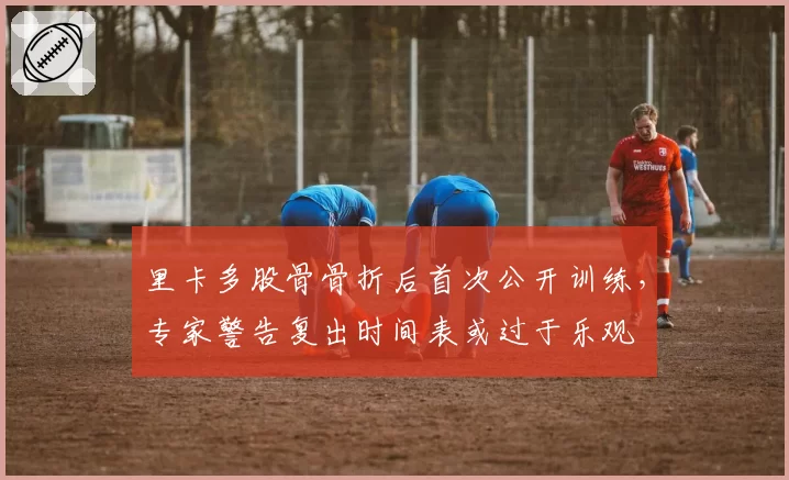里卡多股骨骨折后首次公开训练，专家警告复出时间表或过于乐观