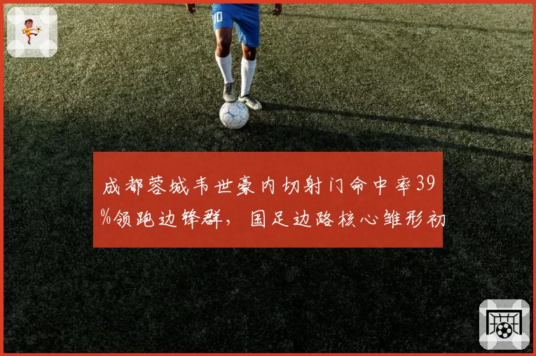 成都蓉城韦世豪内切射门命中率39%领跑边锋群,国足边路核心雏形初现