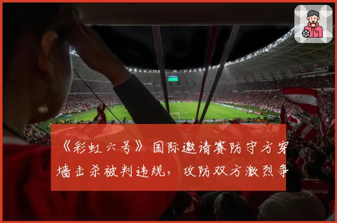 《彩虹六号》国际邀请赛防守方穿墙击杀被判违规,攻防双方激烈争吵