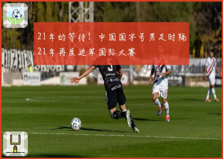 21年的等待！中国国字号男足时隔21年再度进军国际大赛