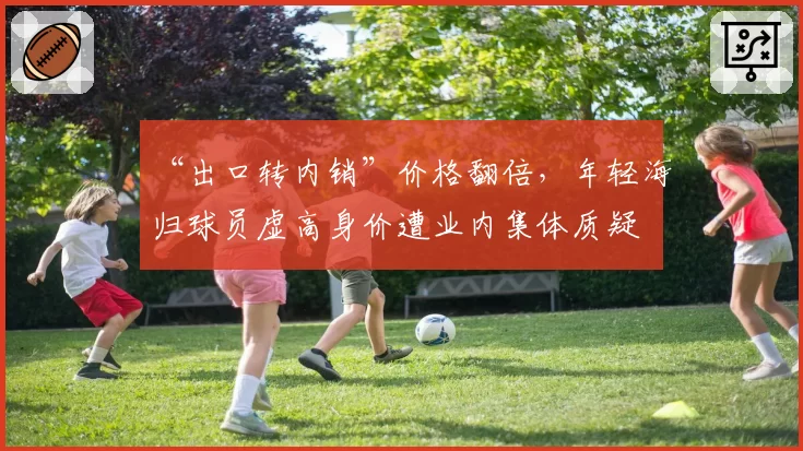 “出口转内销”价格翻倍,年轻海归球员虚高身价遭业内集体质疑