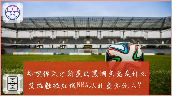吞噬掉天才新星的黑洞究竟是什么 艾维触碰红线NBA从此查无此人?