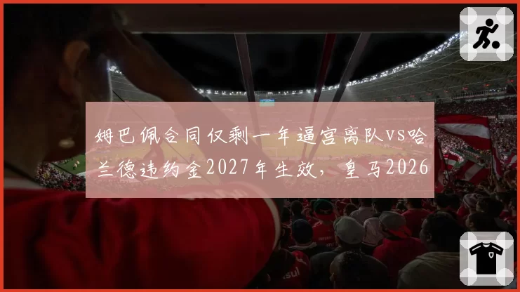 姆巴佩合同仅剩一年逼宫离队vs哈兰德违约金2027年生效，皇马2026夏窗双星策略存分歧